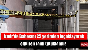 İzmir'de Babasını 25 yerinden bıçaklayarak öldüren zanlı tutuklandı