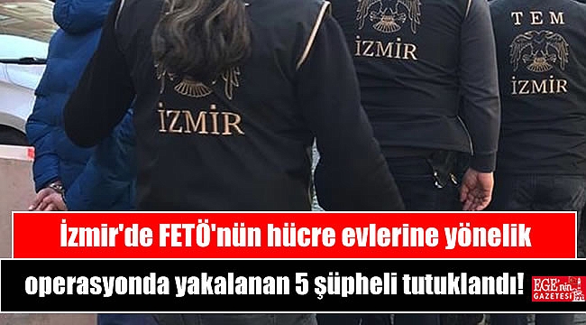İzmir'de FETÖ'nün hücre evlerine yönelik operasyonda yakalanan 5 şüpheli tutuklandı