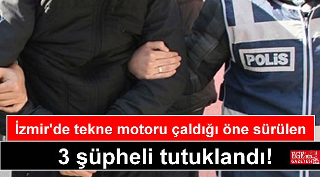 İzmir'de tekne motoru çaldığı öne sürülen 3 şüpheli tutuklandı