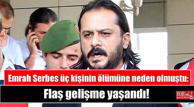 Emrah Serbes üç kişinin ölümüne neden olmuştu: Flaş gelişme yaşandı