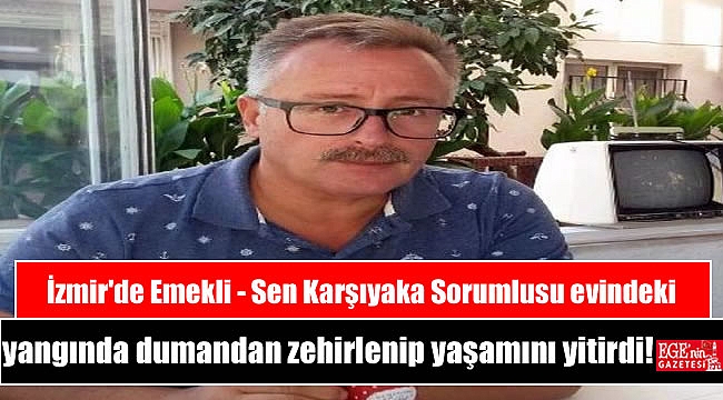 İzmir'de Emekli - Sen Karşıyaka Sorumlusu evindeki yangında dumandan zehirlenip yaşamını yitirdi