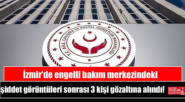 İzmir'de engelli bakım merkezindeki şiddet görüntüleri sonrası 3 kişi gözaltına alındı