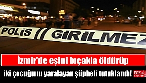 İzmir'de eşini bıçakla öldürüp iki çocuğunu yaralayan şüpheli tutuklandı