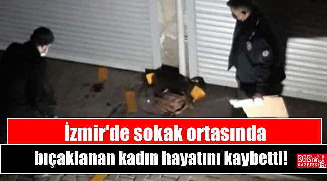 İzmir'de sokak ortasında bıçaklanan kadın hayatını kaybetti