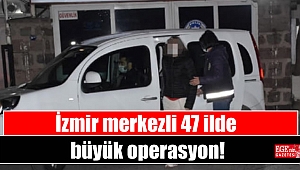 İzmir merkezli 47 ilde büyük operasyon