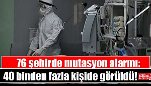 76 şehirde mutasyon alarmı: 40 binden fazla kişide görüldü