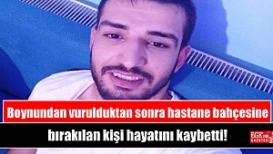 Boynundan vurulduktan sonra hastane bahçesine bırakılan kişi hayatını kaybetti