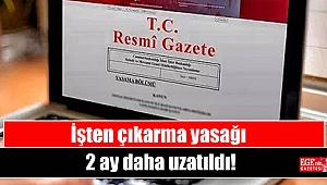 İşten çıkarma yasağı 2 ay daha uzatıldı