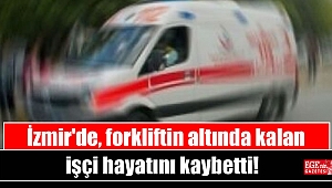 İzmir'de, forkliftin altında kalan işçi hayatını kaybetti