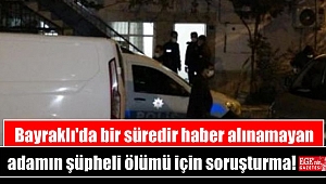 Bayraklı'da bir süredir haber alınamayan adamın şüpheli ölümü için soruşturma