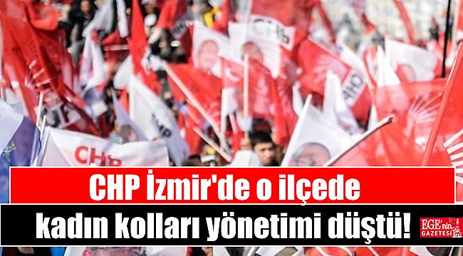 CHP İzmir'de o ilçede kadın kolları yönetimi düştü