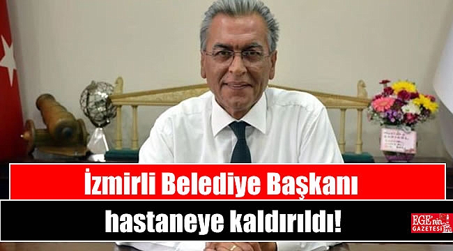 İzmirli Belediye Başkanı hastaneye kaldırıldı