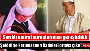 Sarıklı amiral soruşturması genişletildi: Şoförü ve korumasının ifadeleri ortaya çıktı