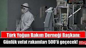 Türk Yoğun Bakım Derneği Başkanı: Günlük vefat rakamları 500'ü geçecek