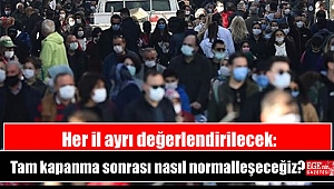 Her il ayrı değerlendirilecek: Tam kapanma sonrası nasıl normalleşeceğiz