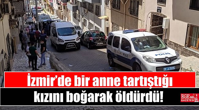 İzmir'de bir anne tartıştığı kızını boğarak öldürdü!