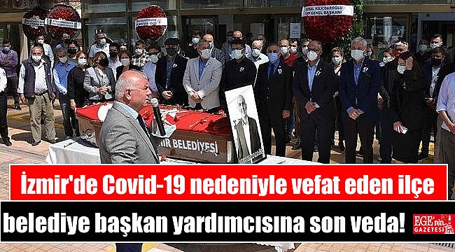İzmir'de Covid-19 nedeniyle vefat eden ilçe belediye başkan yardımcısı son yolculuğuna uğurlandı
