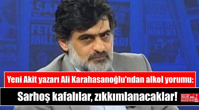 Yeni Akit yazarı Ali Karahasanoğlu'ndan tepki çeken alkol yorumu: Sarhoş kafalılar, zıkkımlanacaklar