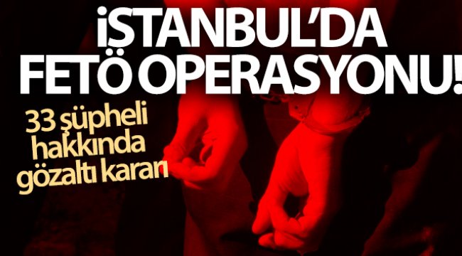 İstanbul’da FETÖ operasyonu: 33 şüpheli hakkında gözaltı kararı