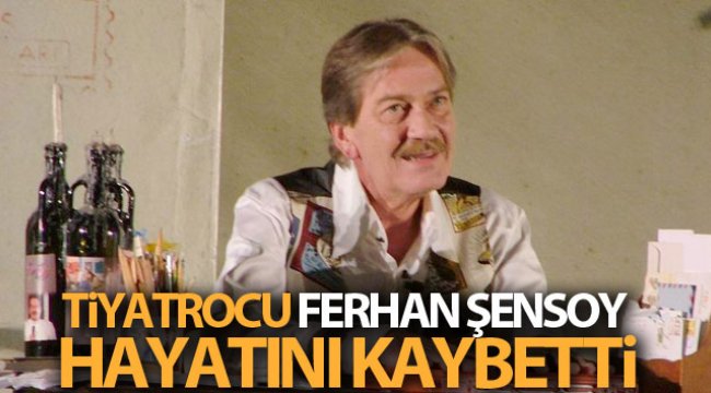 Tiyatrocu Ferhan Şensoy hayatını kaybetti