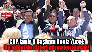 CHP İzmir İl Başkanı Deniz Yücel: Bu millet de sizleri görevden alacak