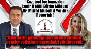 Gazeteci Ece İçmez'den İzmir İl Milli Eğitim Müdürü Dr. Murat Mücahit Yentür Röportajı: Ülkemizin geleceği için bilime adanan gençler yetiştirme gayretimizi sürdüreceğiz